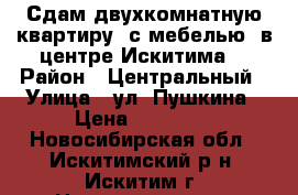 Сдам двухкомнатную квартиру, с мебелью, в центре Искитима. › Район ­ Центральный › Улица ­ ул. Пушкина › Цена ­ 10 000 - Новосибирская обл., Искитимский р-н, Искитим г. Недвижимость » Квартиры аренда   